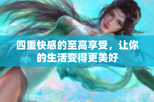 四重快感的至高享受，让你的生活变得更美好