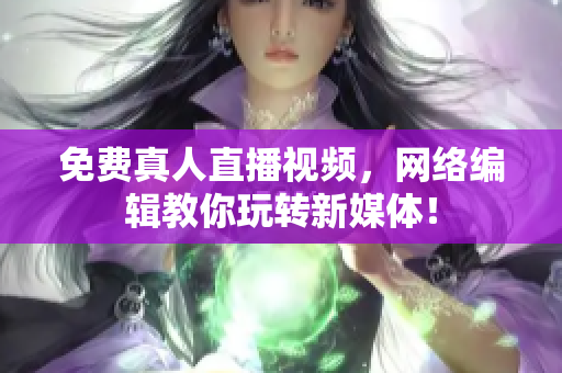 免费真人直播视频，网络编辑教你玩转新媒体！
