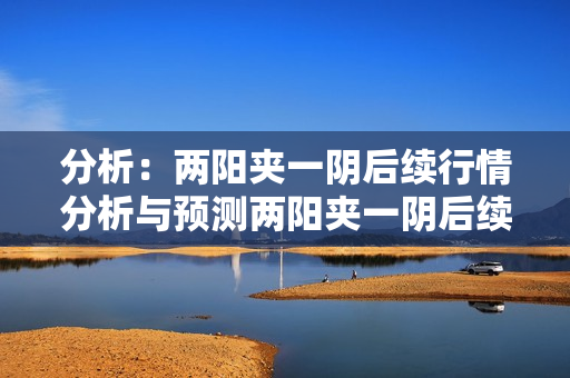 分析：两阳夹一阴后续行情分析与预测两阳夹一阴后续行情分析与预测