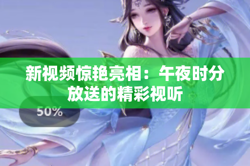 新视频惊艳亮相：午夜时分放送的精彩视听