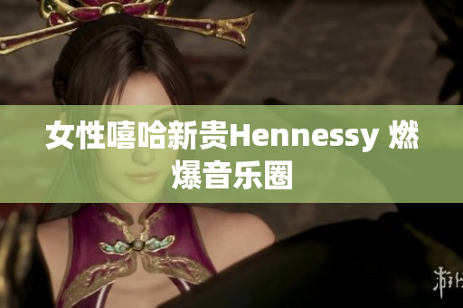 女性嘻哈新贵Hennessy 燃爆音乐圈