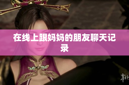 在线上跟妈妈的朋友聊天记录