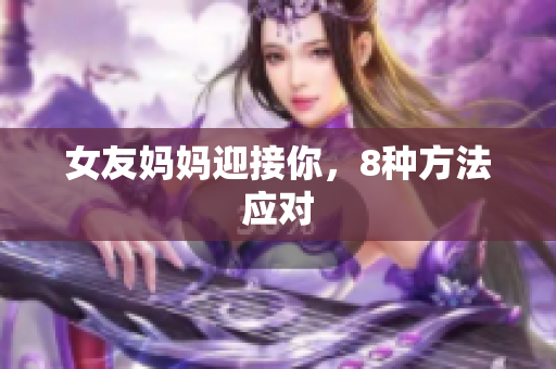 女友妈妈迎接你，8种方法应对