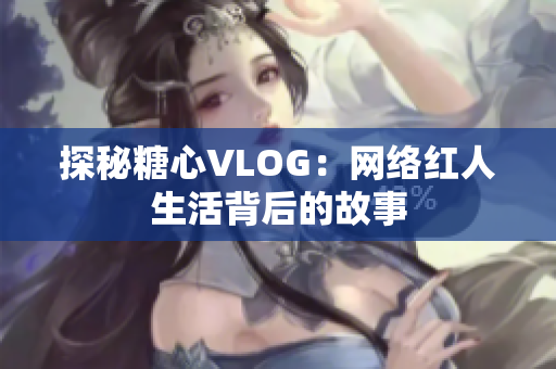 探秘糖心VLOG：网络红人生活背后的故事