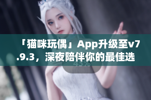 「猫咪玩偶」App升级至v7.9.3，深夜陪伴你的最佳选择！