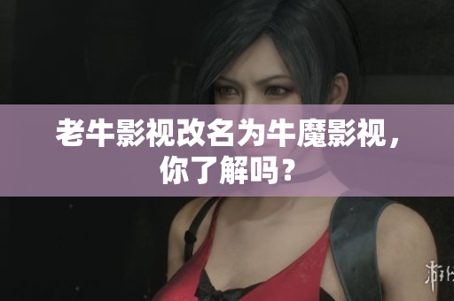 老牛影视改名为牛魔影视，你了解吗？