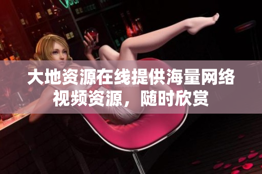 大地资源在线提供海量网络视频资源，随时欣赏