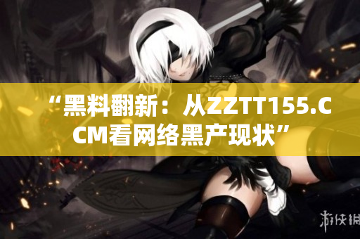 “黑料翻新：从ZZTT155.CCM看网络黑产现状”