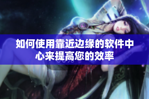 如何使用靠近边缘的软件中心来提高您的效率