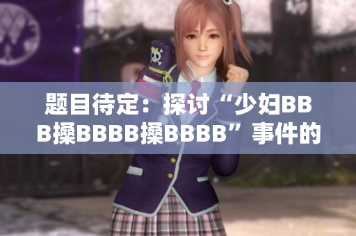 题目待定：探讨“少妇BBB搡BBBB搡BBBB”事件的社会背景与原因