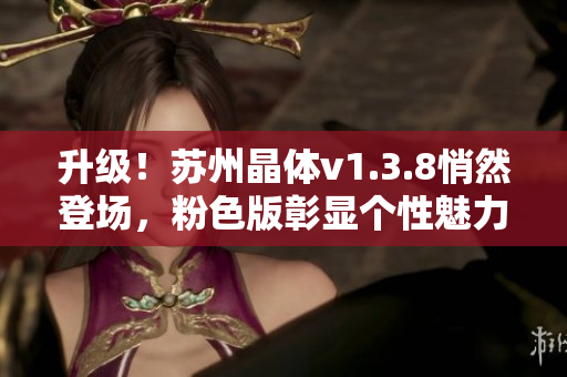 升级！苏州晶体v1.3.8悄然登场，粉色版彰显个性魅力