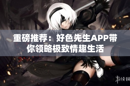 重磅推荐：好色先生APP带你领略极致情趣生活