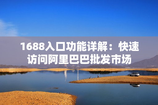 1688入口功能详解：快速访问阿里巴巴批发市场