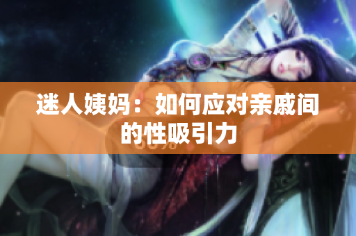 迷人姨妈：如何应对亲戚间的性吸引力