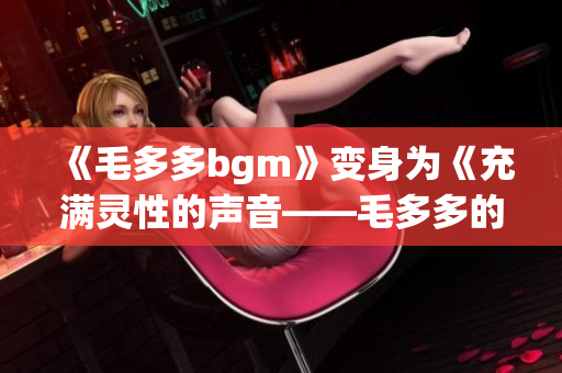 《毛多多bgm》变身为《充满灵性的声音——毛多多的BGM探究》
