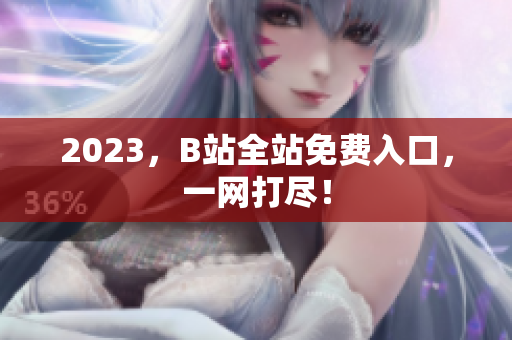 2023，B站全站免费入口，一网打尽！