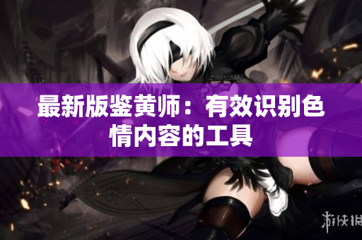 最新版鉴黄师：有效识别色情内容的工具