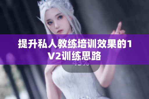 提升私人教练培训效果的1V2训练思路