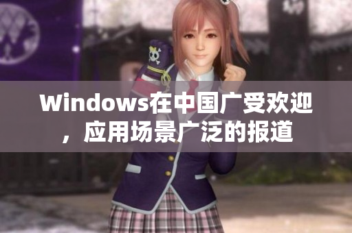 Windows在中国广受欢迎，应用场景广泛的报道