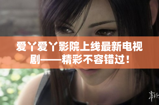 爱丫爱丫影院上线最新电视剧——精彩不容错过！