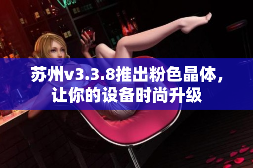 苏州v3.3.8推出粉色晶体，让你的设备时尚升级