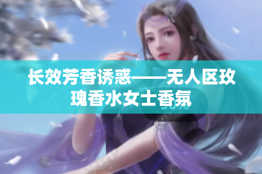 长效芳香诱惑——无人区玫瑰香水女士香氛