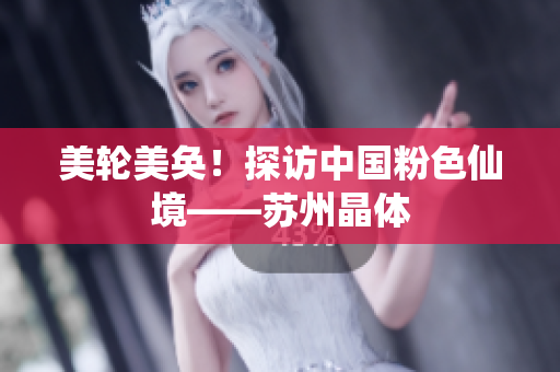 美轮美奂！探访中国粉色仙境——苏州晶体