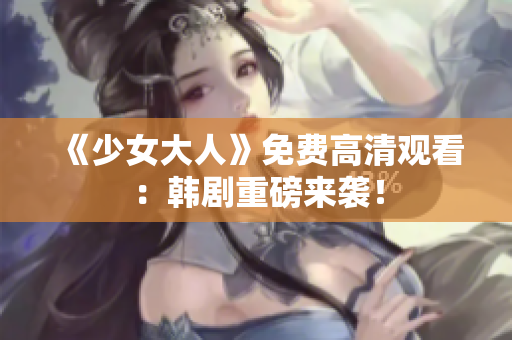 《少女大人》免费高清观看：韩剧重磅来袭！