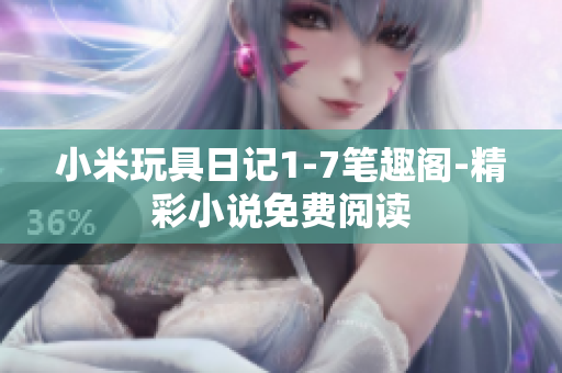 小米玩具日记1-7笔趣阁-精彩小说免费阅读