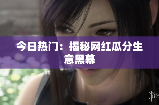 今日热门：揭秘网红瓜分生意黑幕