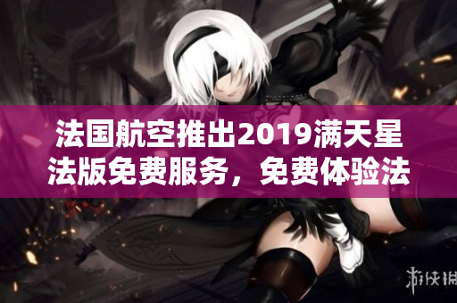 法国航空推出2019满天星法版免费服务，免费体验法国豪华旅行。