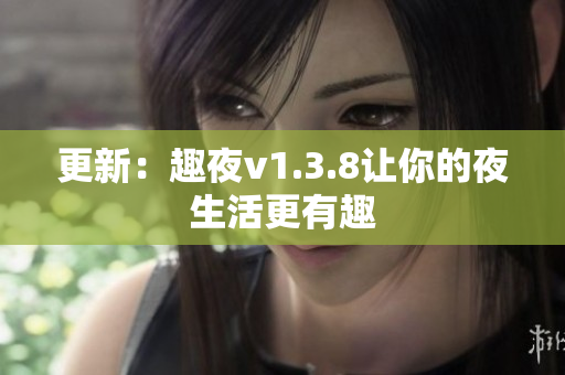 更新：趣夜v1.3.8让你的夜生活更有趣