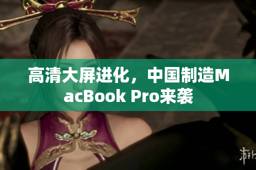 高清大屏进化，中国制造MacBook Pro来袭
