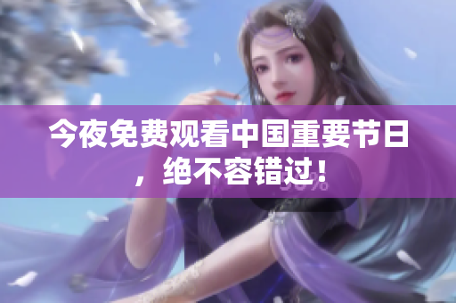 今夜免费观看中国重要节日，绝不容错过！