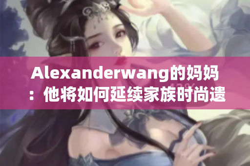 Alexanderwang的妈妈：他将如何延续家族时尚遗产？