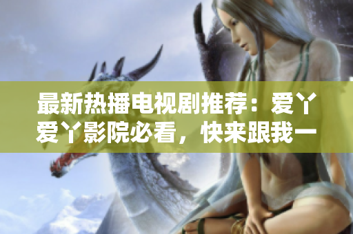 最新热播电视剧推荐：爱丫爱丫影院必看，快来跟我一起追剧！