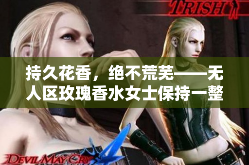 持久花香，绝不荒芜——无人区玫瑰香水女士保持一整天香气