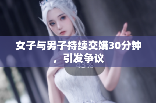 女子与男子持续交媾30分钟，引发争议