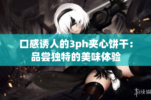 口感诱人的3ph夹心饼干：品尝独特的美味体验