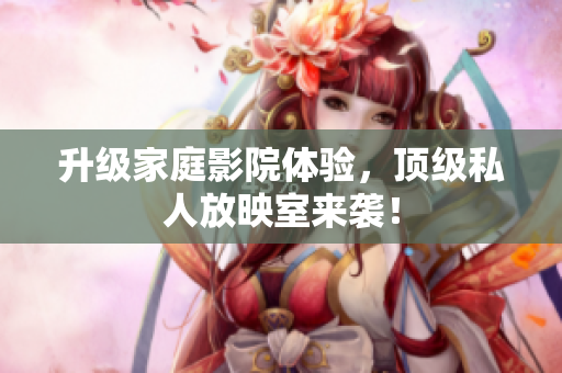 升级家庭影院体验，顶级私人放映室来袭！