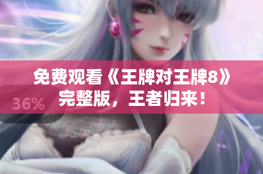 免费观看《王牌对王牌8》完整版，王者归来！