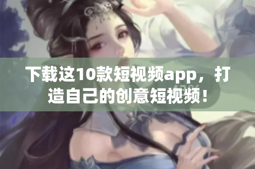 下载这10款短视频app，打造自己的创意短视频！