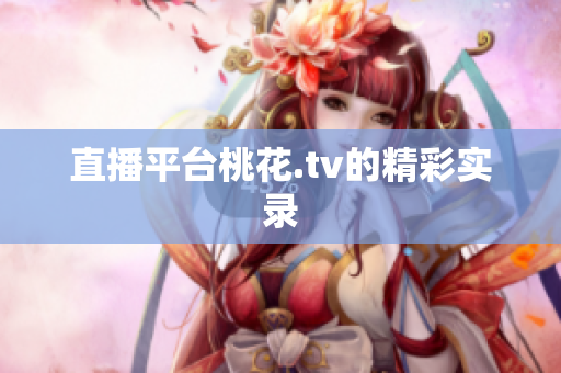直播平台桃花.tv的精彩实录