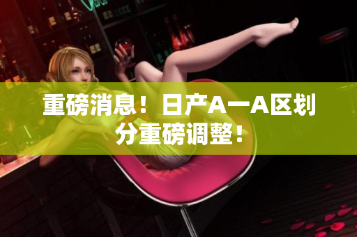 重磅消息！日产A一A区划分重磅调整！