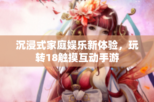 沉浸式家庭娱乐新体验，玩转18触摸互动手游