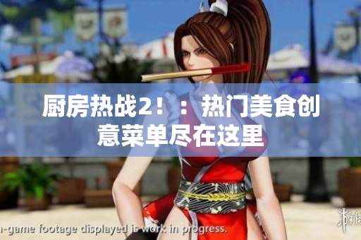 厨房热战2！：热门美食创意菜单尽在这里