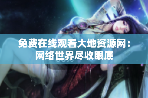 免费在线观看大地资源网：网络世界尽收眼底