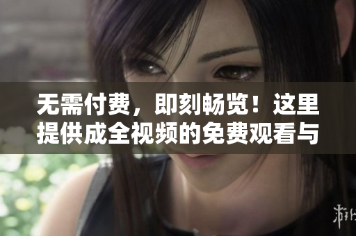 无需付费，即刻畅览！这里提供成全视频的免费观看与下载
