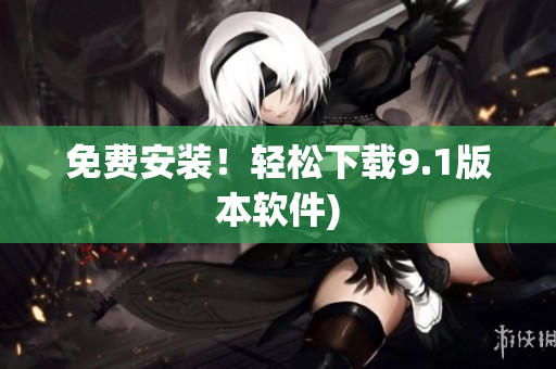 免费安装！轻松下载9.1版本软件)