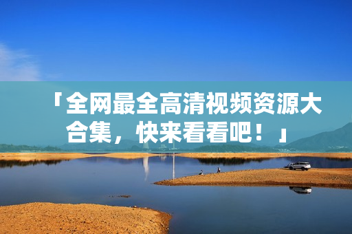 「全网最全高清视频资源大合集，快来看看吧！」